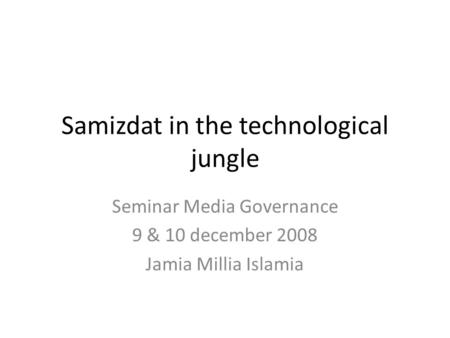 Samizdat in the technological jungle Seminar Media Governance 9 & 10 december 2008 Jamia Millia Islamia.