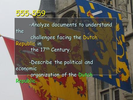555-559 -Analyze documents to understand the challenges facing the Dutch Republic in the 17 th Century. -Describe the political and economic organization.