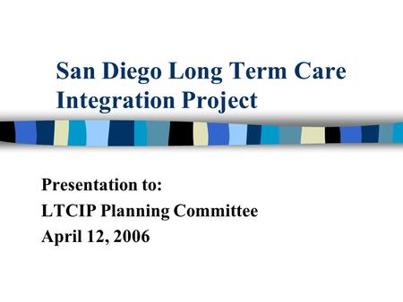 San Diego Long Term Care Integration Project Presentation to: LTCIP Planning Committee April 12, 2006.