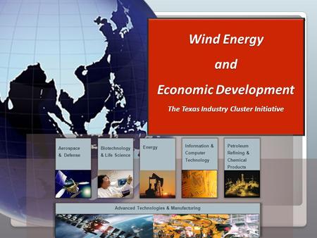 . Wind Energy and Economic Development The Texas Industry Cluster Initiative Advanced Technologies & Manufacturing Aerospace & Defense Biotechnology &
