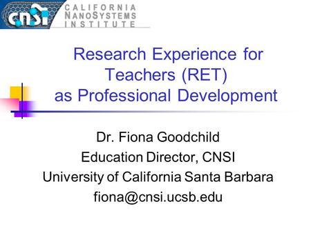 Research Experience for Teachers (RET) as Professional Development Dr. Fiona Goodchild Education Director, CNSI University of California Santa Barbara.