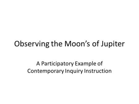 Observing the Moon’s of Jupiter A Participatory Example of Contemporary Inquiry Instruction.