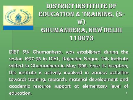 1 DIET SW Ghumanhera, was established during the session 1997-98 in DIET, Rajender Nagar. This Institute shifted to Ghumanhera in May 1998. Since its inception,