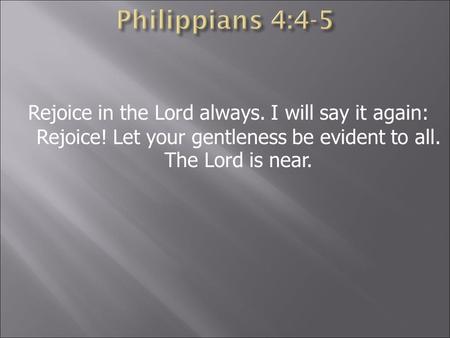 Rejoice in the Lord always. I will say it again: Rejoice! Let your gentleness be evident to all. The Lord is near.