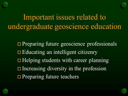Important issues related to undergraduate geoscience education o Preparing future geoscience professionals o Educating an intelligent citizenry o Helping.