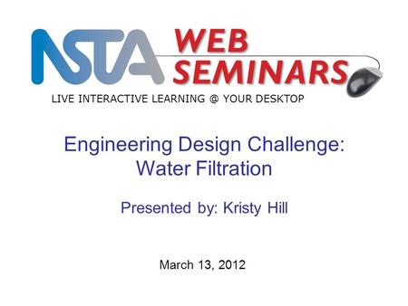 LIVE INTERACTIVE YOUR DESKTOP March 13, 2012 Engineering Design Challenge: Water Filtration Presented by: Kristy Hill.