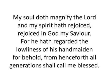 My soul doth magnify the Lord and my spirit hath rejoiced, rejoiced in God my Saviour. For he hath regarded the lowliness of his handmaiden for behold,