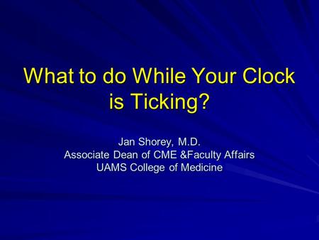 What to do While Your Clock is Ticking? Jan Shorey, M.D. Associate Dean of CME &Faculty Affairs UAMS College of Medicine.