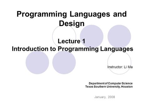 Programming Languages and Design Lecture 1 Introduction to Programming Languages Instructor: Li Ma Department of Computer Science Texas Southern University,