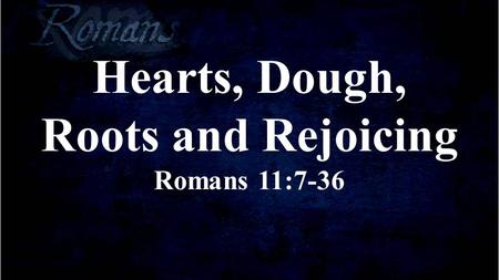 Hearts, Dough, Roots and Rejoicing Romans 11:7-36.