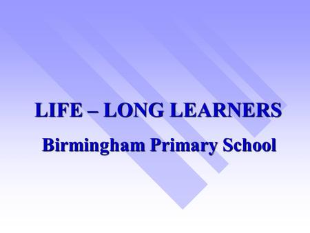 LIFE – LONG LEARNERS Birmingham Primary School. SIS RESEARCH PROJECT 2001 –2003  WHOLE – SCHOOL FOCUS ON TEACHING & LEARNING.