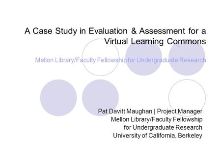 A Case Study in Evaluation & Assessment for a Virtual Learning Commons Mellon Library/Faculty Fellowship for Undergraduate Research Pat Davitt Maughan.