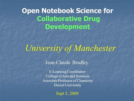 Open Notebook Science for Collaborative Drug Development Jean-Claude Bradley Sept 5, 2008 University of Manchester E-Learning Coordinator College of Arts.