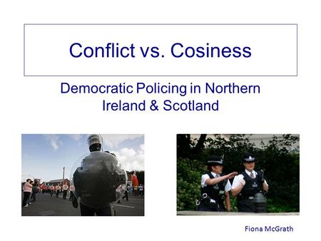 Conflict vs. Cosiness Democratic Policing in Northern Ireland & Scotland Fiona McGrath.