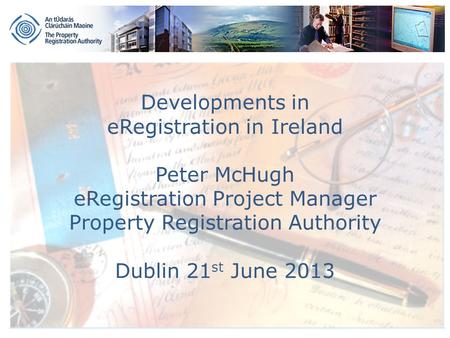 Developments in eRegistration in Ireland Peter McHugh eRegistration Project Manager Property Registration Authority Dublin 21 st June 2013.