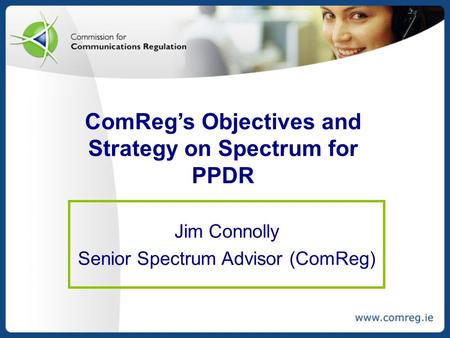 ComReg’s Objectives and Strategy on Spectrum for PPDR Jim Connolly Senior Spectrum Advisor (ComReg)