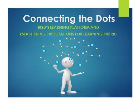 Connecting the Dots BISD’S LEARNING PLATFORM AND ESTABLISHING EXPECTATIONS FOR LEARNING RUBRIC.