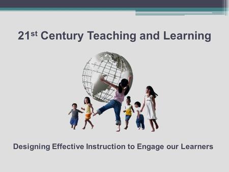21 st Century Teaching and Learning Designing Effective Instruction to Engage our Learners.