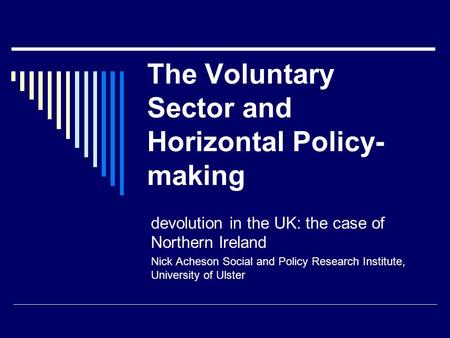The Voluntary Sector and Horizontal Policy- making devolution in the UK: the case of Northern Ireland Nick Acheson Social and Policy Research Institute,