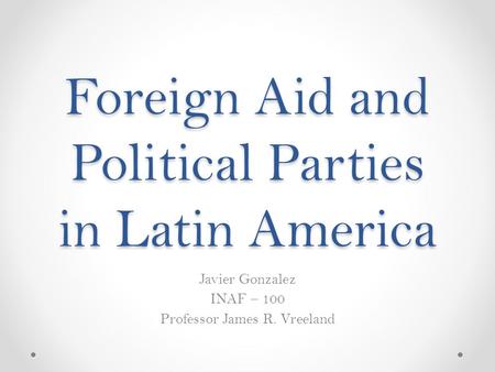 Foreign Aid and Political Parties in Latin America Javier Gonzalez INAF – 100 Professor James R. Vreeland.
