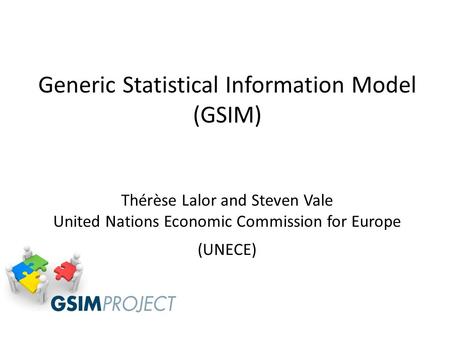 Generic Statistical Information Model (GSIM) Thérèse Lalor and Steven Vale United Nations Economic Commission for Europe (UNECE)