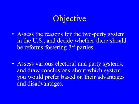 Objective Assess the reasons for the two-party system in the U.S., and decide whether there should be reforms fostering 3 rd parties. Assess various electoral.