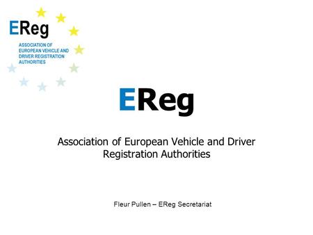 EReg Association of European Vehicle and Driver Registration Authorities Fleur Pullen – EReg Secretariat.