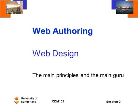 University of Sunderland CDM105 Session 2 Web Authoring Web Design The main principles and the main guru.