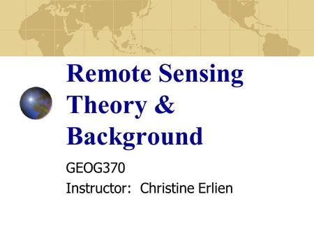Remote Sensing Theory & Background GEOG370 Instructor: Christine Erlien.