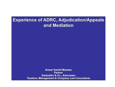 Experience of ADRC, Adjudication/Appeals and Mediation Anwar Kashif Mumtaz Partner Saiduddin & Co., Advocates Taxation, Management & Company Law Consultants.