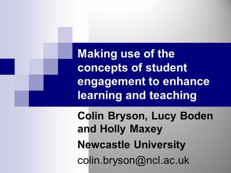 Making use of the concepts of student engagement to enhance learning and teaching Colin Bryson, Lucy Boden and Holly Maxey Newcastle University