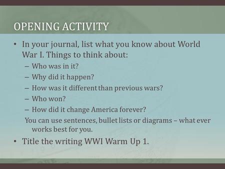 OPENING ACTIVITYOPENING ACTIVITY In your journal, list what you know about World War I. Things to think about: – Who was in it? – Why did it happen? –