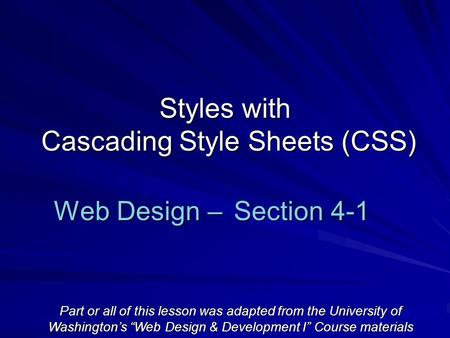 Styles with Cascading Style Sheets (CSS) Web Design – Section 4-1 Part or all of this lesson was adapted from the University of Washington’s “Web Design.