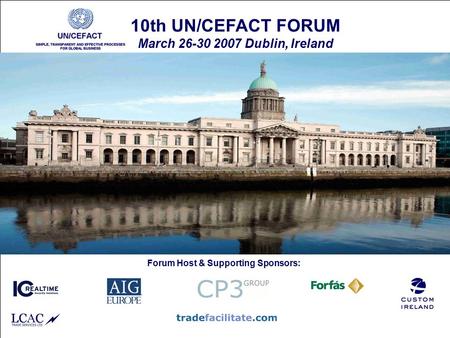 30 March 200710th UN/CEFACT Forum - Dublin1 10th UN/CEFACT FORUM March 26-30 2007 Dublin, Ireland Forum Host & Supporting Sponsors: