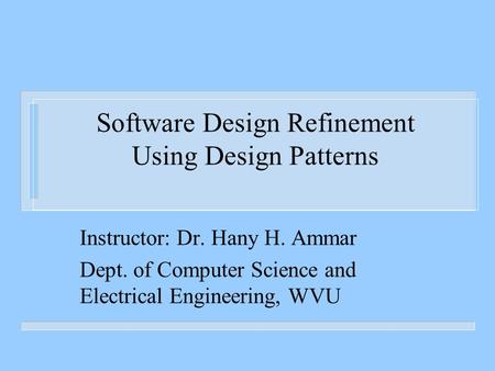 Software Design Refinement Using Design Patterns Instructor: Dr. Hany H. Ammar Dept. of Computer Science and Electrical Engineering, WVU.
