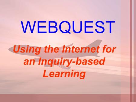WEBQUEST Using the Internet for an Inquiry-based Learning.