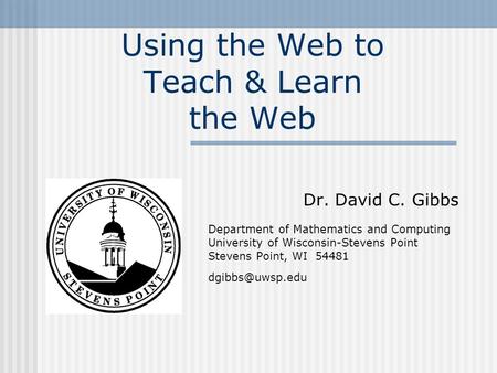Using the Web to Teach & Learn the Web Dr. David C. Gibbs Department of Mathematics and Computing University of Wisconsin-Stevens Point Stevens Point,