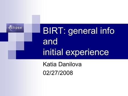 BIRT: general info and initial experience Katia Danilova 02/27/2008.