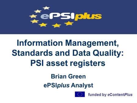 Information Management, Standards and Data Quality: PSI asset registers Brian Green ePSIplus Analyst funded by eContentPlus.