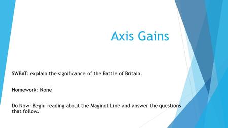 Axis Gains SWBAT: explain the significance of the Battle of Britain. Homework: None Do Now: Begin reading about the Maginot Line and answer the questions.