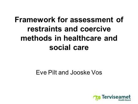 Framework for assessment of restraints and coercive methods in healthcare and social care Eve Pilt and Jooske Vos.