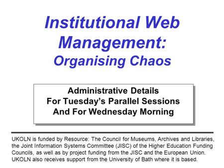 Institutional Web Management: Organising Chaos UKOLN is funded by Resource: The Council for Museums, Archives and Libraries, the Joint Information Systems.
