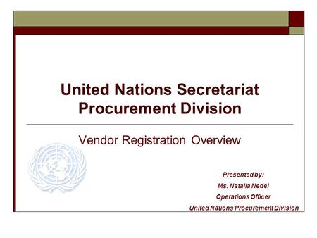United Nations Secretariat Procurement Division Vendor Registration Overview Presented by: Ms. Natalia Nedel Operations Officer United Nations Procurement.