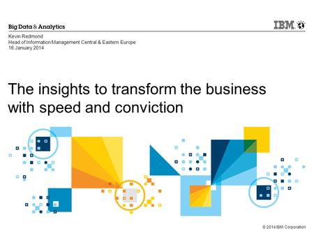 © 2014 IBM Corporation The insights to transform the business with speed and conviction Kevin Redmond Head of Information Management Central & Eastern.