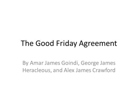 The Good Friday Agreement By Amar James Goindi, George James Heracleous, and Alex James Crawford.