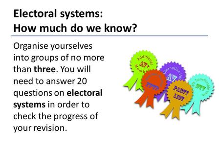 Electoral systems: How much do we know? Organise yourselves into groups of no more than three. You will need to answer 20 questions on electoral systems.