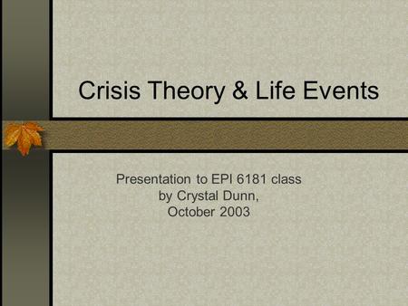 Crisis Theory & Life Events Presentation to EPI 6181 class by Crystal Dunn, October 2003.