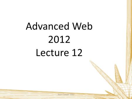 Advanced Web 2012 Lecture 12 Sean Costain 2012. Course Summary Sean Costain 2012 To develop skills in web design and authoring  Html 5 / CSS 3 / PHP.