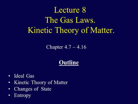 Lecture 8 The Gas Laws. Kinetic Theory of Matter. Chapter 4.7  4.16 Outline Ideal Gas Kinetic Theory of Matter Changes of State Entropy.
