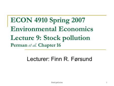 Stock pollution 1 ECON 4910 Spring 2007 Environmental Economics Lecture 9: Stock pollution Perman et al. Chapter 16 Lecturer: Finn R. Førsund.